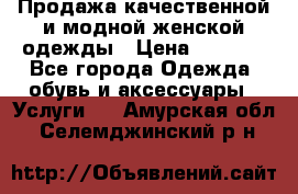 Продажа качественной и модной женской одежды › Цена ­ 2 500 - Все города Одежда, обувь и аксессуары » Услуги   . Амурская обл.,Селемджинский р-н